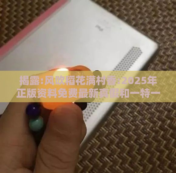 揭露:风吹稻花满村香:2025年正版资料免费最新真假和一特一码下一期预测和警惕欺诈套路危害-可靠解答、解释与落实