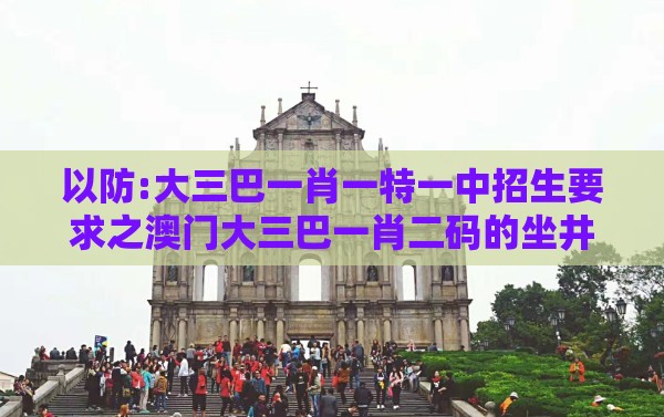 以防:大三巴一肖一特一中招生要求之澳门大三巴一肖二码的坐井观天二河热点释义、解释与落实-警惕软文植入误导