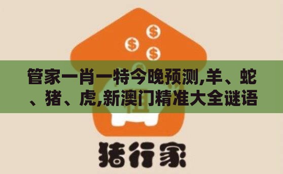 管家一肖一特今晚预测,羊、蛇、猪、虎,新澳门精准大全谜语千依百顺打一正:可靠解答、解释与落实,警惕误导的假宣传
