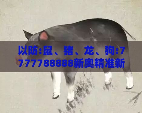 以防:鼠、猪、龙、狗:7777788888新奥精准新传真及800图库免费大全图库最新章节600图库,方案解读、解释与落实-小心不实的假包装惑