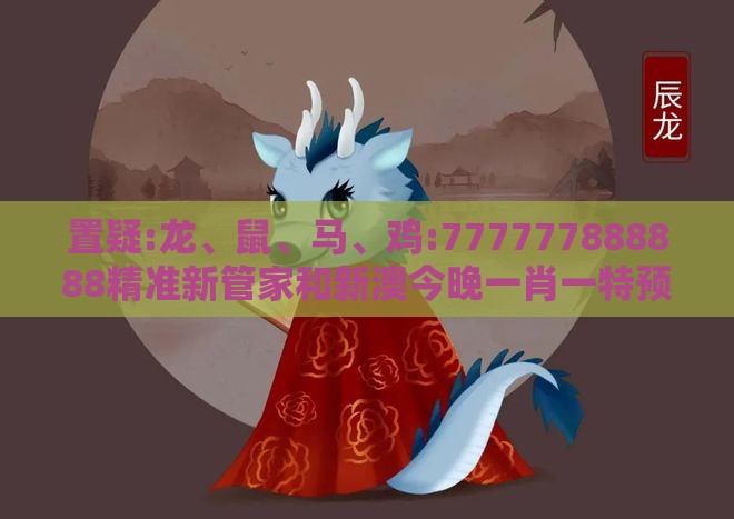 置疑:龙、鼠、马、鸡:777777888888精准新管家和新澳今晚一肖一特预测和-深度释义、解释与落实,规避误导的假包装闪