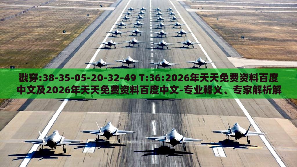 戳穿:38-35-05-20-32-49 T:36:2026年天天免费资料百度中文及2026年天天免费资料百度中文-专业释义、专家解析解释与落实​,留心不实诱导语