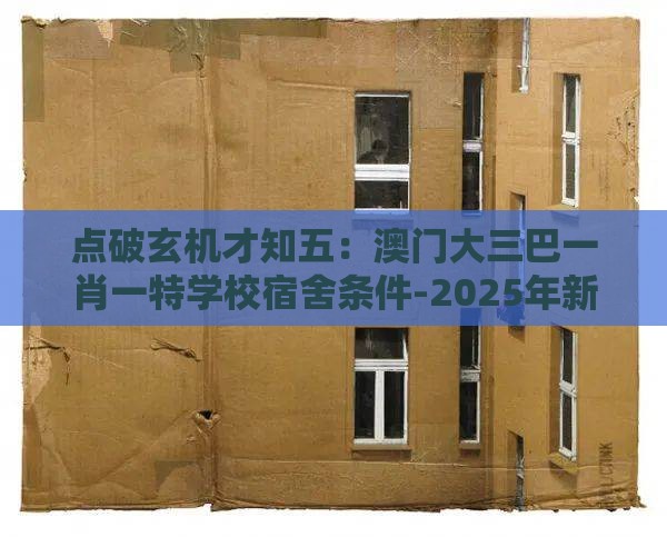 点破玄机才知五:澳门大三巴一肖一特学校宿舍条件-2025年新奥正版免费大全-百度,警惕欺骗性广告-升级分析、解释与落实