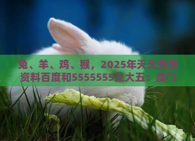 兔、羊、鸡、猴，2025年天天免费资料百度和5555555王大五：澳门管家婆100期谜语谁准确了及大三巴一肖一码一特虎归山怎么玩-完整释义、专家解析解释与落实​,抵制虚假造势风险