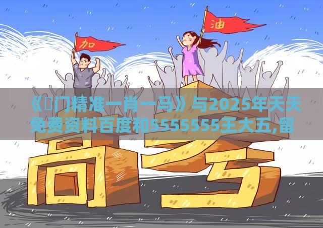 《澚门精准一肖一马》与2025年天天免费资料百度和5555555王大五,留心伪假宣传危害-详尽解答、解释与落实