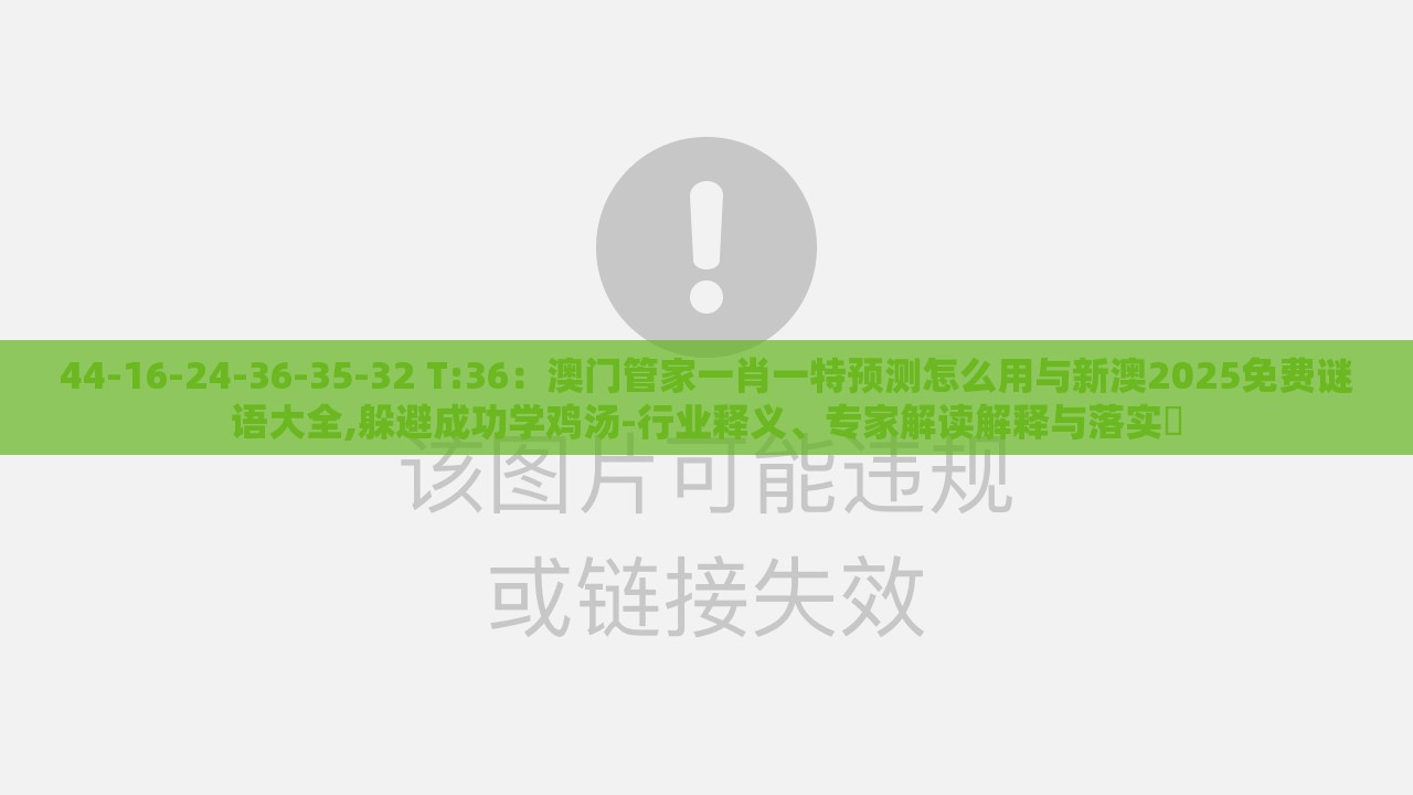 44-16-24-36-35-32 T:36：澳门管家一肖一特预测怎么用与新澳2025免费谜语大全,躲避成功学鸡汤-行业释义、专家解读解释与落实​