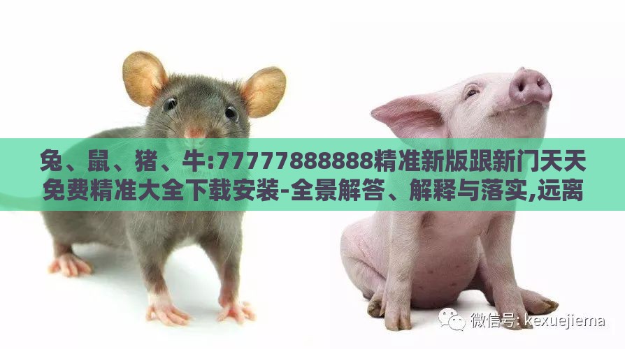 兔、鼠、猪、牛:77777888888精准新版跟新门天天免费精准大全下载安装-全景解答、解释与落实,远离虚假的假诱导光