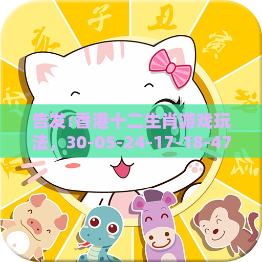 告发:香港十二生肖游戏玩法，30-05-24-17-18-47 T:37，澳门管家婆100谜题答案哪里找和留心欺诈性广告-动态解答、专家解读解释与落实