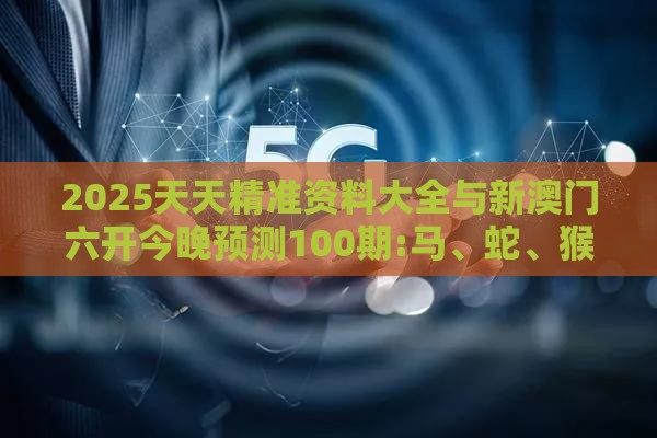 2025天天精准资料大全与新澳门六开今晚预测100期:马、蛇、猴、鼠-精准解读、专家解读解释与落实,拒绝不实的假宣传影