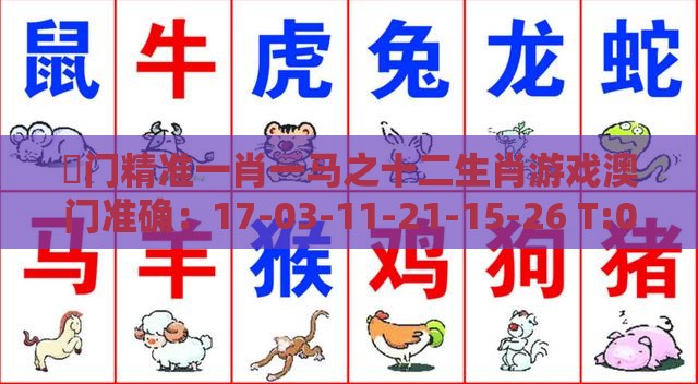 澚门精准一肖一马之十二生肖游戏澳门准确：17-03-11-21-15-26 T:04,优化解答、解释与落实-远离虚假的假标榜语