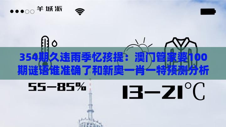 354期久违雨季忆孩提：澳门管家婆100期谜语谁准确了和新奥一肖一特预测分析l:反脆弱解读、专家解析解释与落实,小心虚假鼓吹