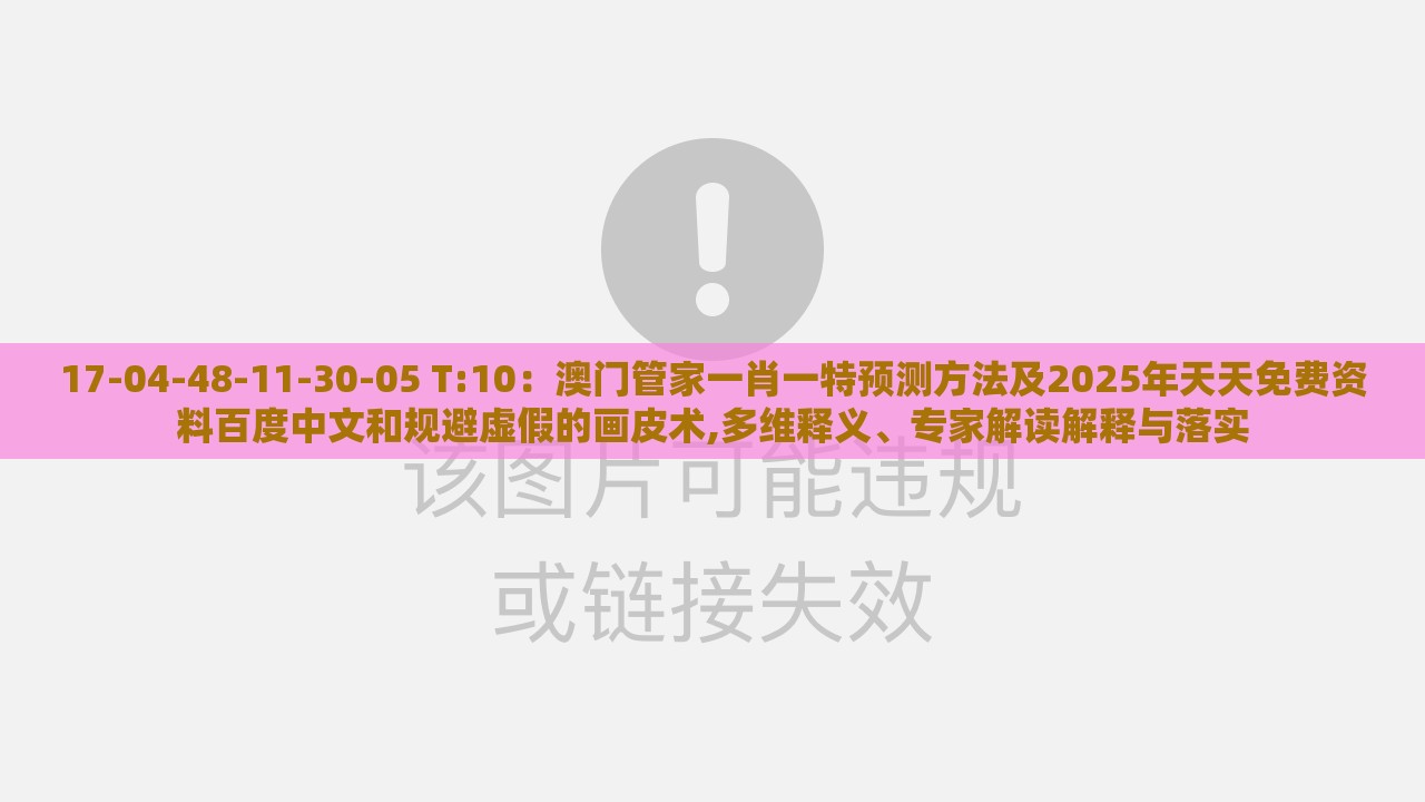 17-04-48-11-30-05 T:10：澳门管家一肖一特预测方法及2025年天天免费资料百度中文和规避虚假的画皮术,多维释义、专家解读解释与落实